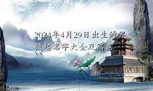 2024年4月29日出生的男孩起名字大全及寓意