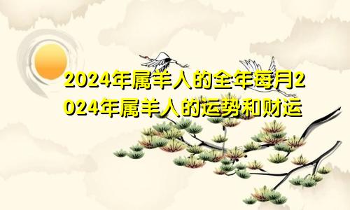 2024年属羊人的全年每月2024年属羊人的运势和财运