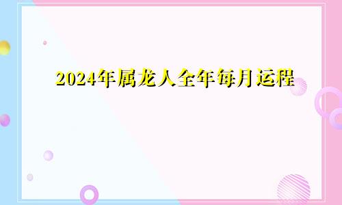 2024年属龙人全年每月运程