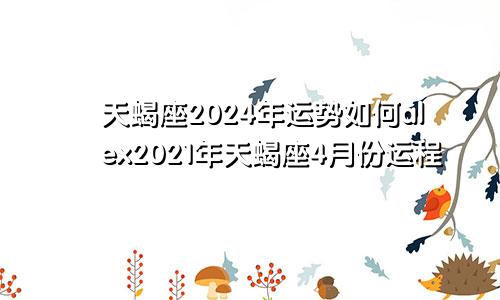 天蝎座2024年运势如何alex2021年天蝎座4月份运程