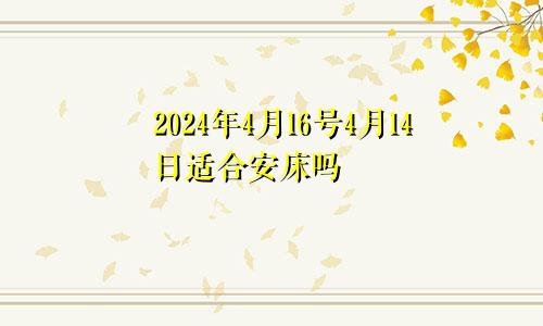 2024年4月16号4月14日适合安床吗