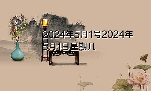 2024年5月1号2024年5月1日星期几