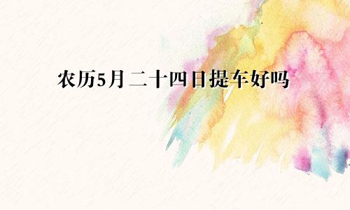 农历5月二十四日提车好吗