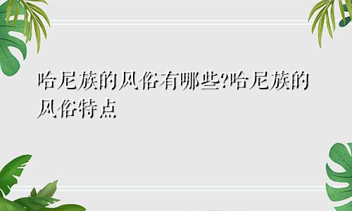 哈尼族的风俗有哪些?哈尼族的风俗特点