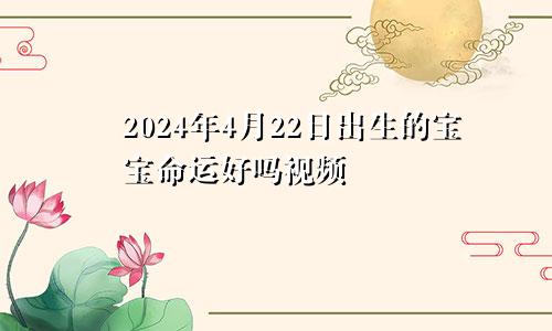 2024年4月22日出生的宝宝命运好吗视频