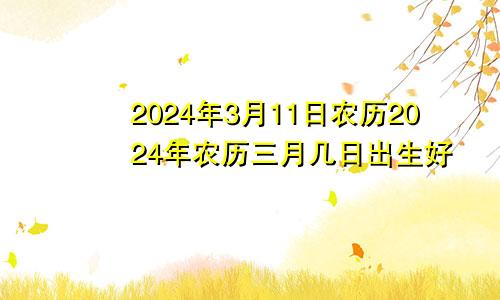 2024年3月11日农历2024年农历三月几日出生好