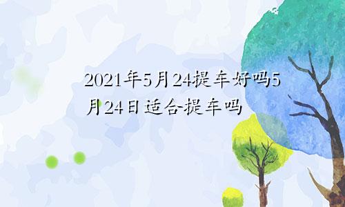 2021年5月24提车好吗5月24日适合提车吗
