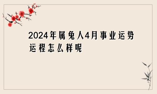 2024年属兔人4月事业运势运程怎么样呢