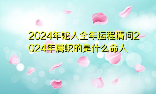 2024年蛇人全年运程请问2024年属蛇的是什么命人