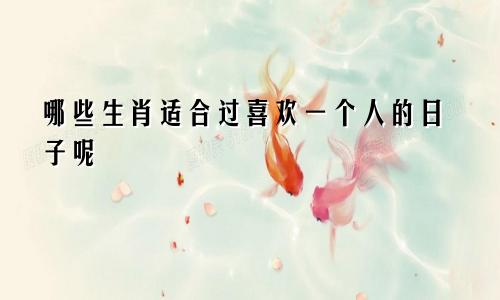 哪些生肖适合过喜欢一个人的日子呢
