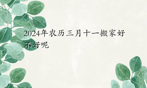 2024年农历三月十一搬家好不好呢