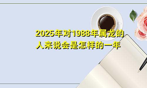 2025年对1988年属龙的人来说会是怎样的一年