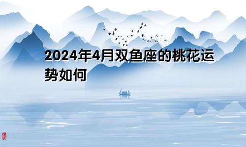 2024年4月双鱼座的桃花运势如何