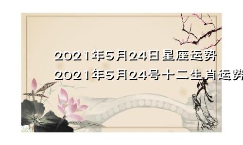 2021年5月24日星座运势2021年5月24号十二生肖运势