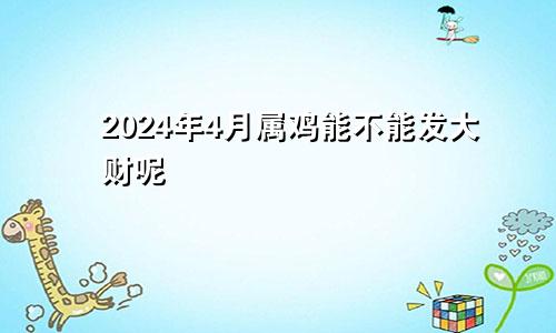 2024年4月属鸡能不能发大财呢