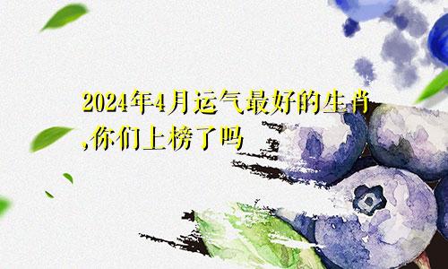 2024年4月运气最好的生肖,你们上榜了吗
