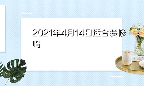 2021年4月14日适合装修吗