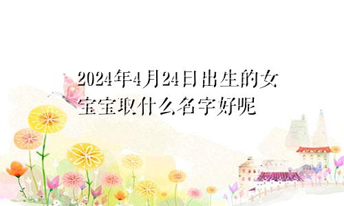 2024年4月24日出生的女宝宝取什么名字好呢