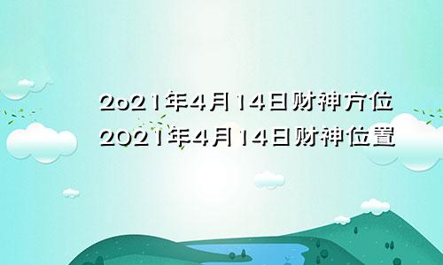2o21年4月14日财神方位2021年4月14日财神位置