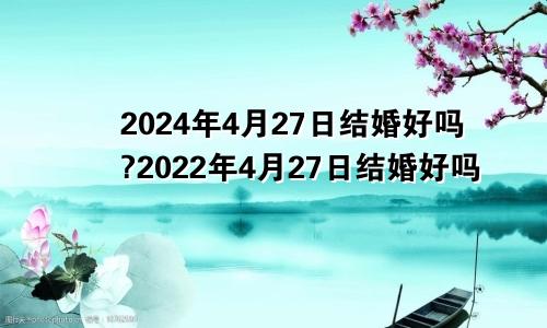 2024年4月27日结婚好吗?2022年4月27日结婚好吗