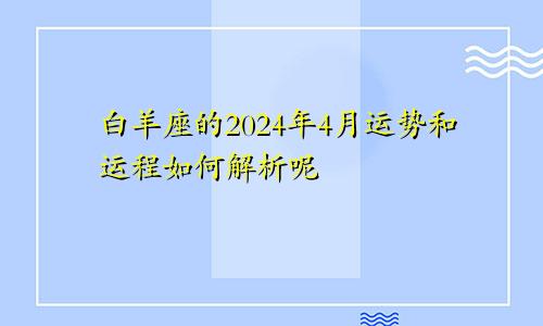 白羊座的2024年4月运势和运程如何解析呢