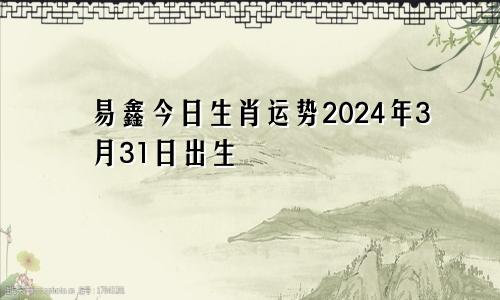 易鑫今日生肖运势2024年3月31日出生