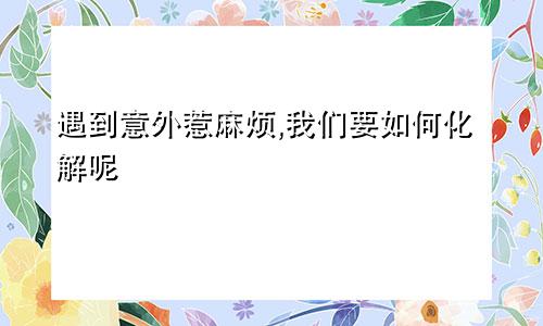 遇到意外惹麻烦,我们要如何化解呢