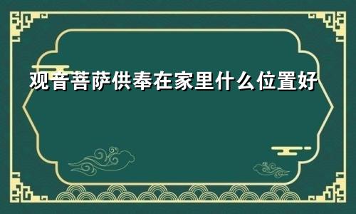 观音菩萨供奉在家里什么位置好