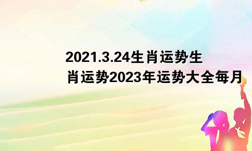 2021.3.24生肖运势生肖运势2023年运势大全每月
