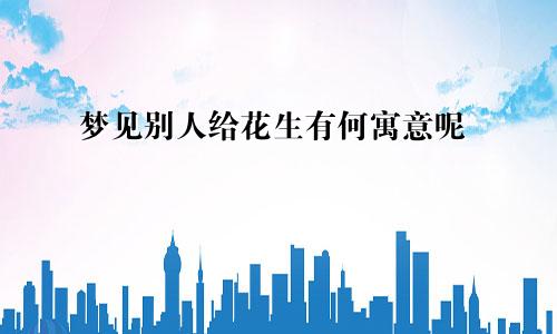 梦见别人给花生有何寓意呢