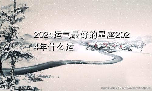 2024运气最好的星座2024年什么运