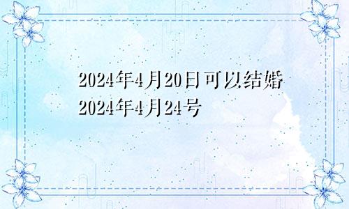 2024年4月20日可以结婚2024年4月24号