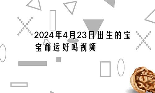 2024年4月23日出生的宝宝命运好吗视频