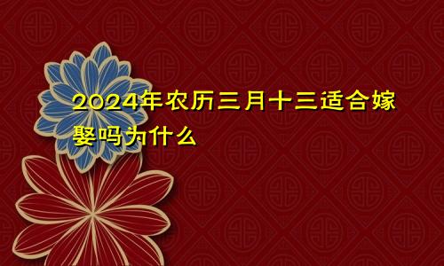 2024年农历三月十三适合嫁娶吗为什么