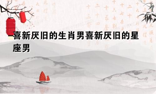 喜新厌旧的生肖男喜新厌旧的星座男