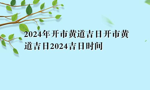2024年开市黄道吉日开市黄道吉日2024吉日时间