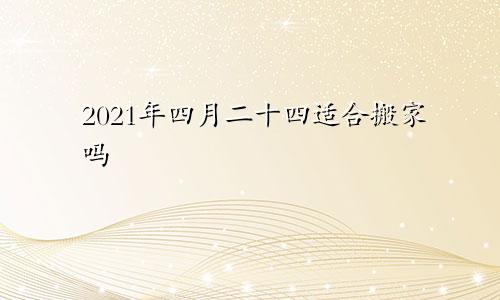 2021年四月二十四适合搬家吗