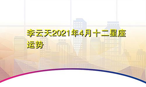 李云天2021年4月十二星座运势