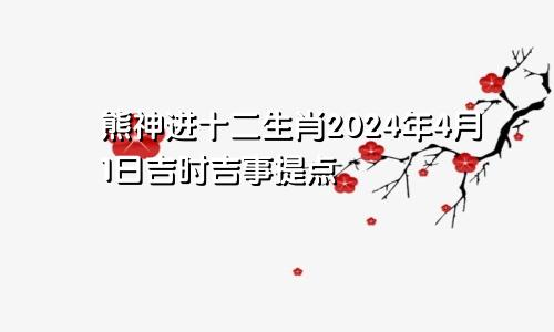 熊神进十二生肖2024年4月1日吉时吉事提点