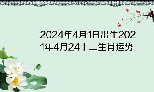 2024年4月1日出生2021年4月24十二生肖运势