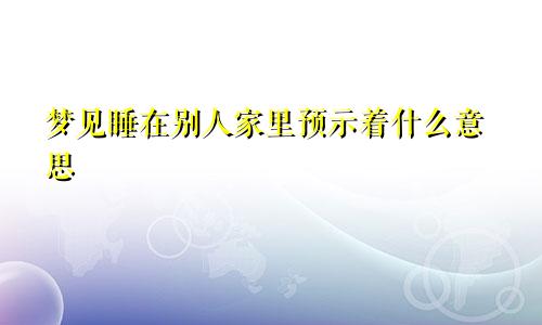 梦见睡在别人家里预示着什么意思