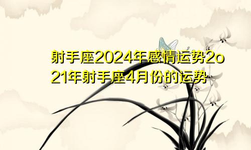 射手座2024年感情运势2o21年射手座4月份的运势