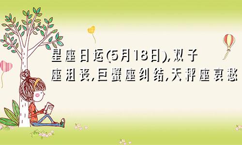 星座日运(5月18日),双子座沮丧,巨蟹座纠结,天秤座哀愁