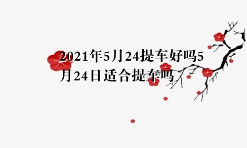 2021年5月24提车好吗5月24日适合提车吗