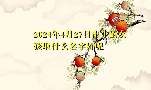 2024年4月27日出生的女孩取什么名字好呢