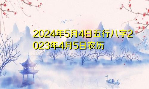 2024年5月4日五行八字2023年4月5日农历
