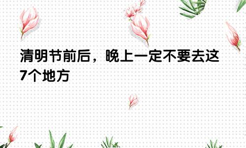 清明节前后，晚上一定不要去这7个地方