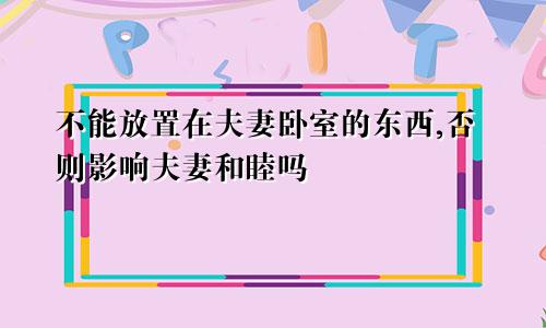 不能放置在夫妻卧室的东西,否则影响夫妻和睦吗
