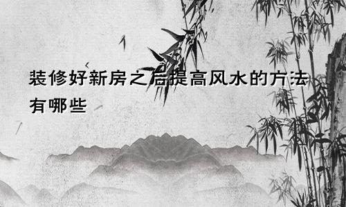 装修好新房之后提高风水的方法有哪些