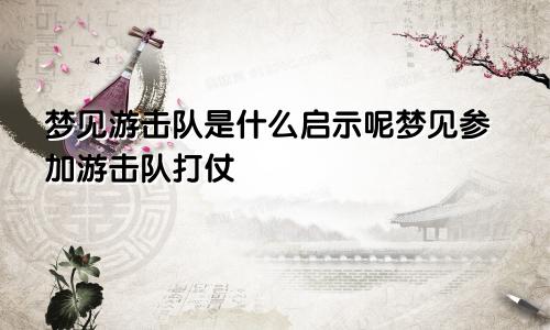 梦见游击队是什么启示呢梦见参加游击队打仗